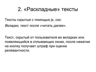 Тексты скрытые с помощью js, css:
Вкладки, текст после «читать далее».
Текст, скрытый от пользователя во вкладках или
появляющийся в сплывающих окнах, после нажатия
на кнопку получает штраф при оценке
релевантности.
2. «Раскладные» тексты
 