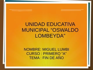 UNIDAD EDUCATIVA
MUNICIPAL “OSWALDO
LOMBEYDA”
NOMBRE: MIGUEL LUMBI
CURSO : PRIMERO “A”
TEMA : FIN DE AÑO
 