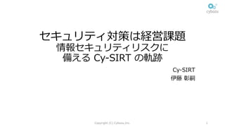 セキュリティ対策は経営課題
情報セキュリティリスクに
備える Cy-SIRT の軌跡
Cy-SIRT
伊藤 彰嗣
Copyright (C) Cybozu,Inc. 1
 