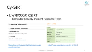 Cy-SIRT
• サイボウズの CSIRT
• Computer Security Incident Response Team
Copyright (C) Cybozu,Inc. 3
https://www.cybozu.com/jp/features/manage
ment/cysirt.html
http://www.nca.gr.jp/member/cy-sirt.html
 