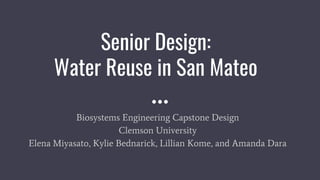Senior Design:
Water Reuse in San Mateo
Biosystems Engineering Capstone Design
Clemson University
Elena Miyasato, Kylie Bednarick, Lillian Kome, and Amanda Dara
 