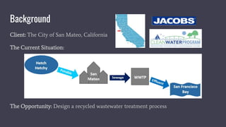 Background
Client: The City of San Mateo, California
The Current Situation:
The Opportunity: Design a recycled wastewater treatment process
 