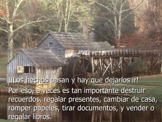   ¡Los hechos pasan y hay que dejarlos ir!    Por eso, a veces es tan importante destruir recuerdos, regalar presentes, cambiar de casa, romper papeles, tirar documentos, y vender o regalar libros.  