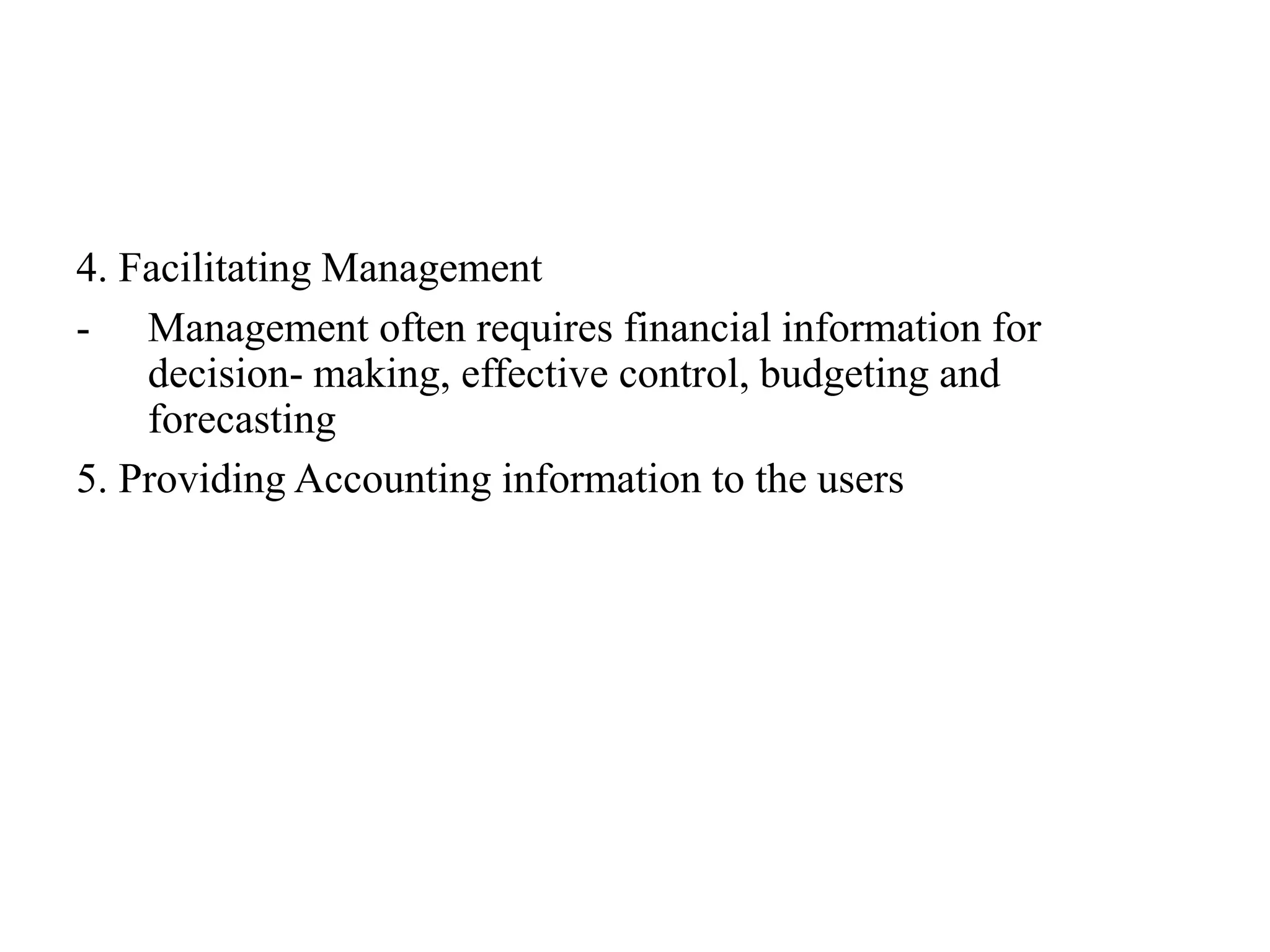 4. Facilitating Management
- Management often requires financial information for
decision- making, effective control, budgeting and
forecasting
5. Providing Accounting information to the users
 