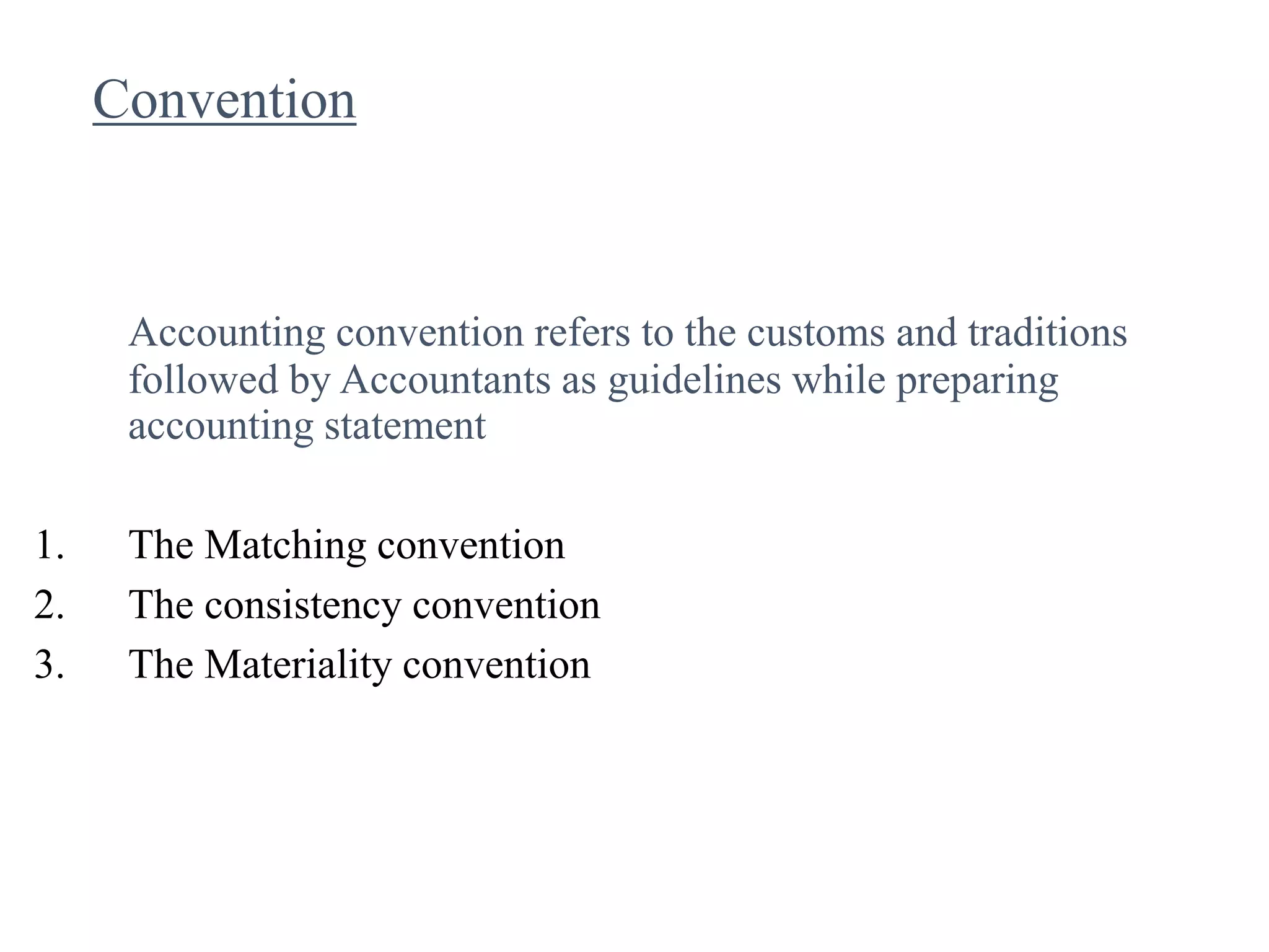 Convention
Accounting convention refers to the customs and traditions
followed by Accountants as guidelines while preparing
accounting statement
1. The Matching convention
2. The consistency convention
3. The Materiality convention
 