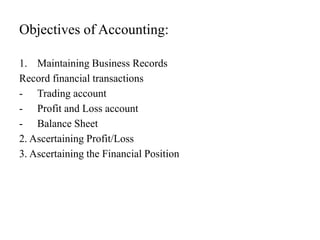 Objectives of Accounting:
1. Maintaining Business Records
Record financial transactions
- Trading account
- Profit and Loss account
- Balance Sheet
2. Ascertaining Profit/Loss
3. Ascertaining the Financial Position
 