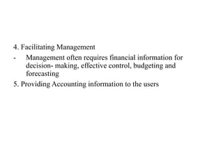 4. Facilitating Management
- Management often requires financial information for
decision- making, effective control, budgeting and
forecasting
5. Providing Accounting information to the users
 