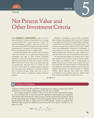 ● ● ● ● ●
confirming pages
101
PART 1
◗ A company’s shareholders prefer to be rich
rather than poor. Therefore, they want the firm to invest
in every project that is worth more than it costs. The
difference between a project’s value and its cost is its
net present value (NPV). Companies can best help their
shareholders by investing in all projects with a positive
NPV and rejecting those with a negative NPV.
We start this chapter with a review of the net present
value rule. We then turn to some other measures that
companies may look at when making investment
decisions. The first two of these measures, the project’s
payback period and its book rate of return, are little
better than rules of thumb, easy to calculate and easy
to communicate. Although there is a place for rules
of thumb in this world, an engineer needs something
more accurate when designing a 100-story building,
and a financial manager needs more than a rule of
thumb when making a substantial capital investment
decision.
Instead of calculating a project’s NPV, companies
often compare the expected rate of return from investing
in the project with the return that shareholders could earn
on equivalent-risk investments in the capital market. The
company accepts those projects that provide a higher
return than shareholders could earn for themselves. If
used correctly, this rate of return rule should always
identify projects that increase firm value. However, we
shall see that the rule sets several traps for the unwary.
We conclude the chapter by showing how to cope
with situations when the firm has only limited capital.
This raises two problems. One is computational. In
simple cases we just choose those projects that give
the highest NPV per dollar invested, but more elaborate
techniques are sometimes needed to sort through the
possible alternatives. The other problem is to decide
whether capital rationing really exists and whether
it invalidates the net present value rule. Guess what?
NPV, properly interpreted, wins out in the end.
Net Present Value and
Other Investment Criteria
5CHAPTER
VALUE
● ● ● ● ●
Vegetron’s chief financial officer (CFO) is wondering how to analyze a proposed $1 million
investment in a new venture called project X. He asks what you think.
Your response should be as follows: “First, forecast the cash flows generated by project
X over its economic life. Second, determine the appropriate opportunity cost of capital (r).
This should reflect both the time value of money and the risk involved in project X. Third,
use this opportunity cost of capital to discount the project’s future cash flows. The sum of
the discounted cash flows is called present value (PV). Fourth, calculate net present value
(NPV) by subtracting the $1 million investment from PV. If we call the cash flows C0, C1,
and so on, then
NPV ϭ C0 ϩ
C1
1 ϩ r
ϩ
C2
11 ϩ r22
ϩ c
5-1 A Review of the Basics
bre30735_ch05_101-126.indd 101bre30735_ch05_101-126.indd 101 12/1/09 3:42:52 PM12/1/09 3:42:52 PM
 