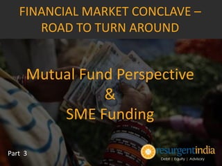 Mutual Fund Perspective
&
SME Funding
Part 3
FINANCIAL MARKET CONCLAVE –
ROAD TO TURN AROUND
 