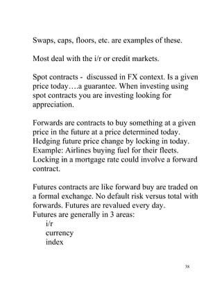 Swaps, caps, floors, etc. are examples of these.

Most deal with the i/r or credit markets.

Spot contracts - discussed in...
