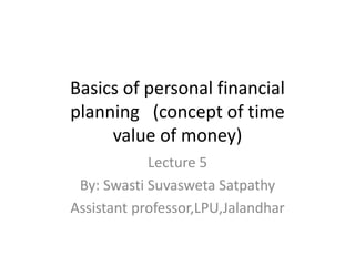 Basics of personal financial
planning (concept of time
value of money)
Lecture 5
By: Swasti Suvasweta Satpathy
Assistant professor,LPU,Jalandhar
 