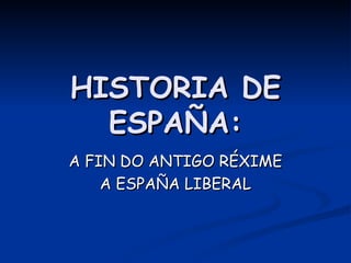 HISTORIA DE ESPAÑA: A FIN DO ANTIGO RÉXIME A ESPAÑA LIBERAL 