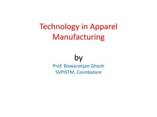 Technology in Apparel
Manufacturing
by
Prof. Biswaranjan Ghosh
SVPISTM, Coimbatore
 