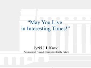 “ May You Live  in Interesting Times!” Jyrki J.J. Kasvi Parliament of Finland - Committee for the Future 