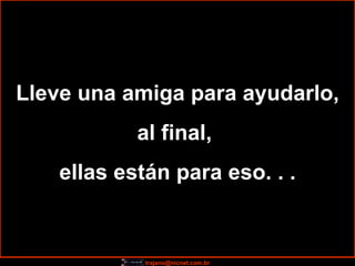 Lleve una amiga para ayudarlo, al final,  ellas están para eso. . . 