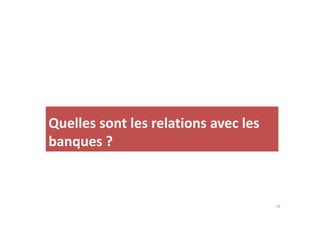 Quelles sont les relations avec les 
banques ? 
19 
 