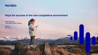 Keys for success in the new competitive environment
Ewan MacLeod
Chief Digital Officer, Nordea
@ew4n
22.11.2017
 