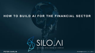 P E T E R @ S I L O . A I | 1 1 / 2 0 1 7
A R T I F I C I A L I N T E L L I G E N C E A S A S E R V I C E
P E T E R S A R LIN
HOW TO BUILD AI FOR THE FINANCIAL SECTOR
 