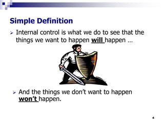 4
Simple Definition
 Internal control is what we do to see that the
things we want to happen will happen …
 And the things we don’t want to happen
won’t happen.
 