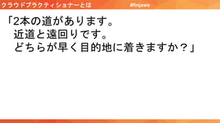 クラウドプラクティショナーとは #finjaws
「2本の道があります。
近道と遠回りです。
どちらが早く目的地に着きますか？」
 