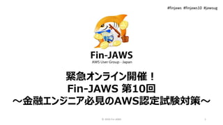 緊急オンライン開催！
Fin-JAWS 第10回
〜金融エンジニア必見のAWS認定試験対策〜
© 2020 Fin-JAWS 1
#finjaws #finjaws10 #jawsug
 