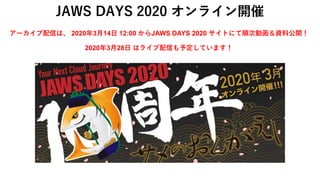 JAWS DAYS 2020 オンライン開催
アーカイブ配信は、 2020年3月14日 12:00 からJAWS DAYS 2020 サイトにて順次動画＆資料公開！
2020年3月28日 はライブ配信も予定しています！
 