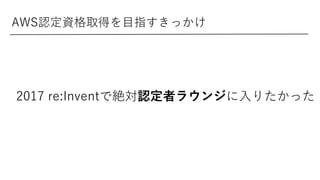 AWS認定資格取得を目指すきっかけ
2017 re:Inventで絶対認定者ラウンジに入りたかった
 