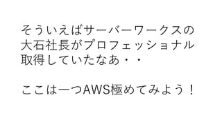 そういえばサーバーワークスの
大石社長がプロフェッショナル
取得していたなあ・・
ここは一つAWS極めてみよう！
 