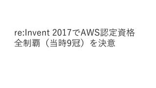 re:Invent 2017でAWS認定資格
全制覇（当時9冠）を決意
 