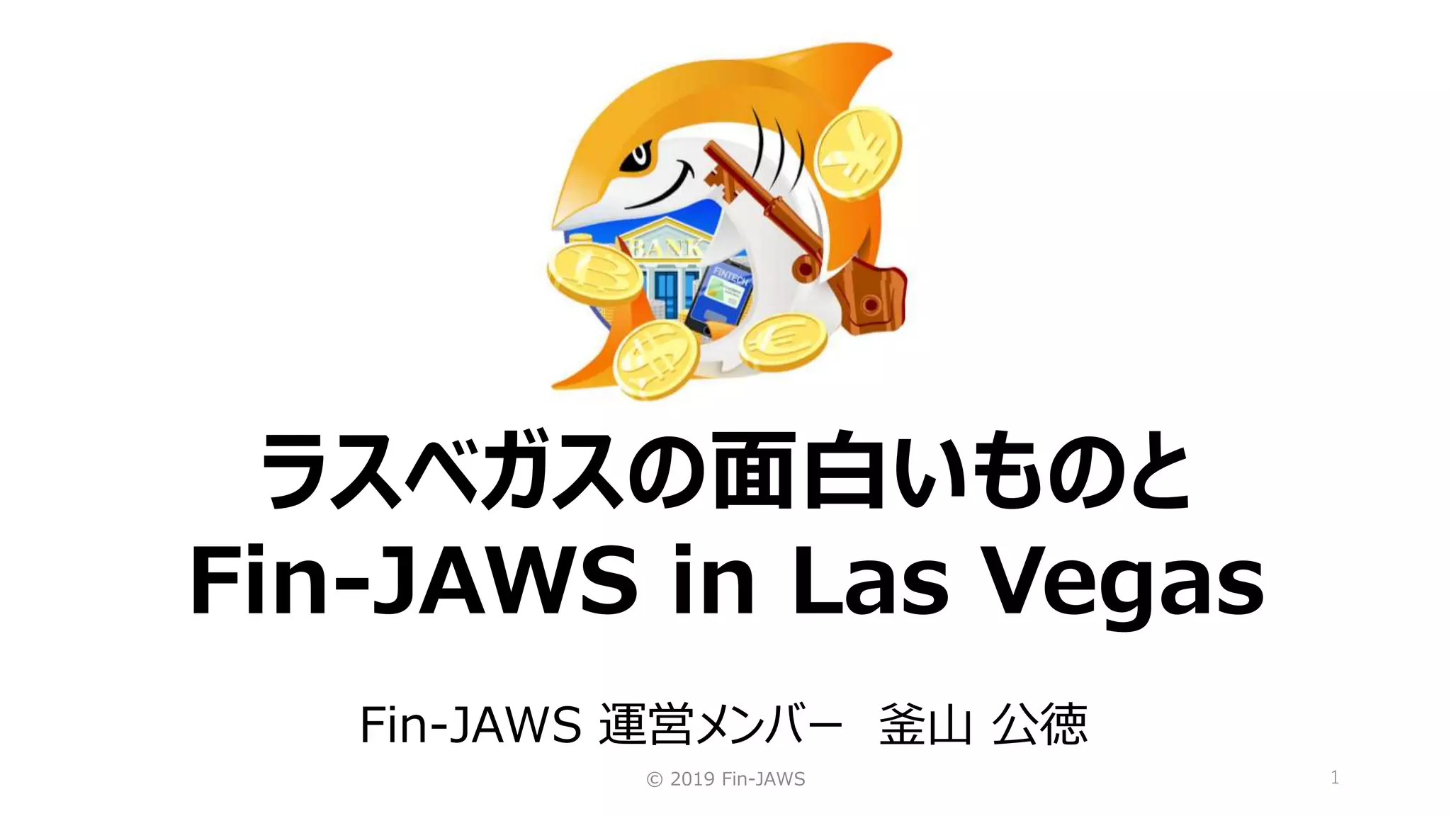 © 2019 Fin-JAWS 1
ラスベガスの面白いものと
Fin-JAWS in Las Vegas
Fin-JAWS 運営メンバー 釜山 公徳
 