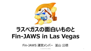 © 2019 Fin-JAWS 1
ラスベガスの面白いものと
Fin-JAWS in Las Vegas
Fin-JAWS 運営メンバー 釜山 公徳
 