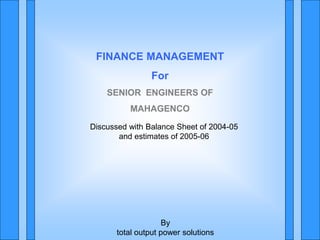 FINANCE MANAGEMENT
For
SENIOR ENGINEERS OF
MAHAGENCO
By
total output power solutions
Discussed with Balance Sheet of 2004-05
and estimates of 2005-06
 