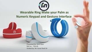 Wearable Ring Make your Palm as 
Numeric Keypad and Gesture Interface 
Presented by: Amit Gaur 
Roll no. : TEA-05 
Guided by: Mr. Kunal Shah Sir 
 