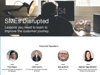 SMEs Disrupted
Lessons you need to learn to
improve the customer journey.
Pete Steger
Head of Business Development
at Kabbage
Featured Speakers
Luka Ivicevic
Co-Founder and Head of Growth
at Penta
George Bevis
CEO of Tide
Sigridur Sigurdardottir
Chief Customer and Innovation
Officer UK at Santander
 