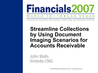 Streamline Collections
by Using Document
Imaging Scenarios for
Accounts Receivable
John Walls
Verbella CMG
          © 2007 Wellesley Information Services. All rights reserved.
 