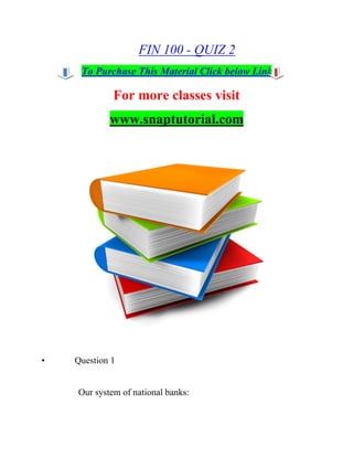 FIN 100 - QUIZ 2
To Purchase This Material Click below Link
For more classes visit
www.snaptutorial.com
• Question 1
Our system of national banks:
 