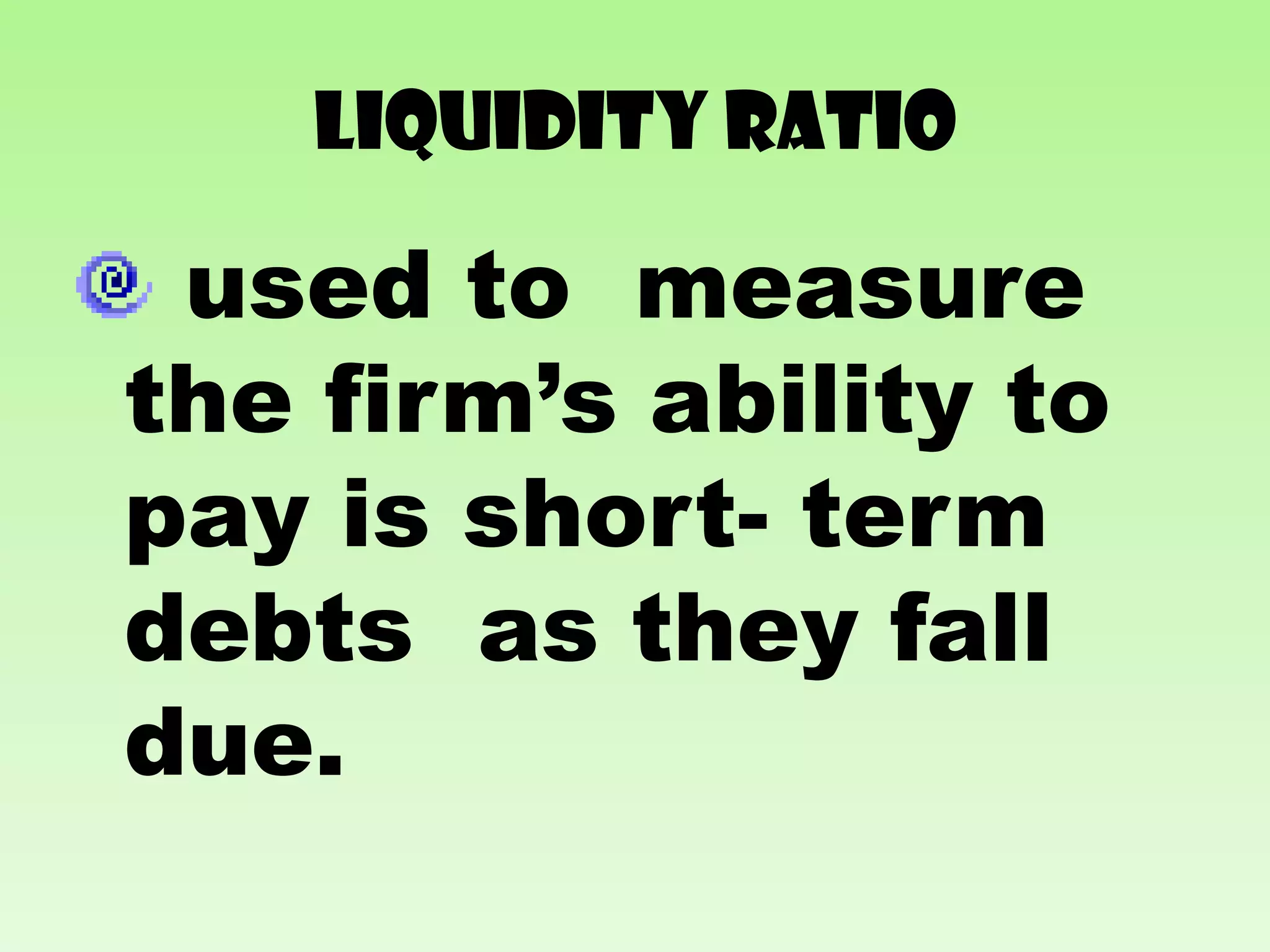 LIQUIDITY RATIO

 used to measure
the firm’s ability to
pay is short- term
debts as they fall
due.
 