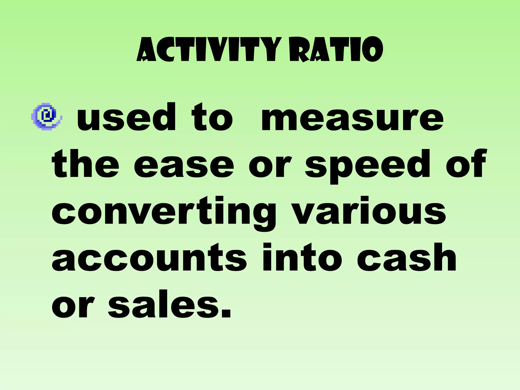 ACTIVITY RATIO

 used to measure
the ease or speed of
converting various
accounts into cash
or sales.
 