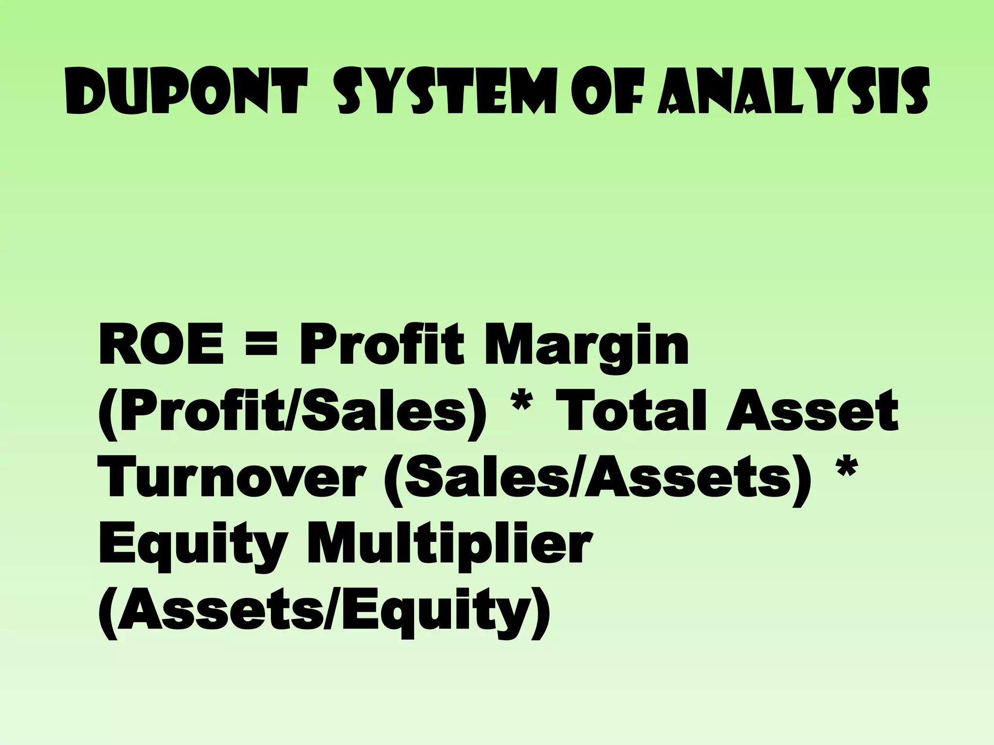 DuPont SYSTEM of analysis



ROE = Profit Margin
(Profit/Sales) * Total Asset
Turnover (Sales/Assets) *
Equity Multiplier
(Assets/Equity)
 