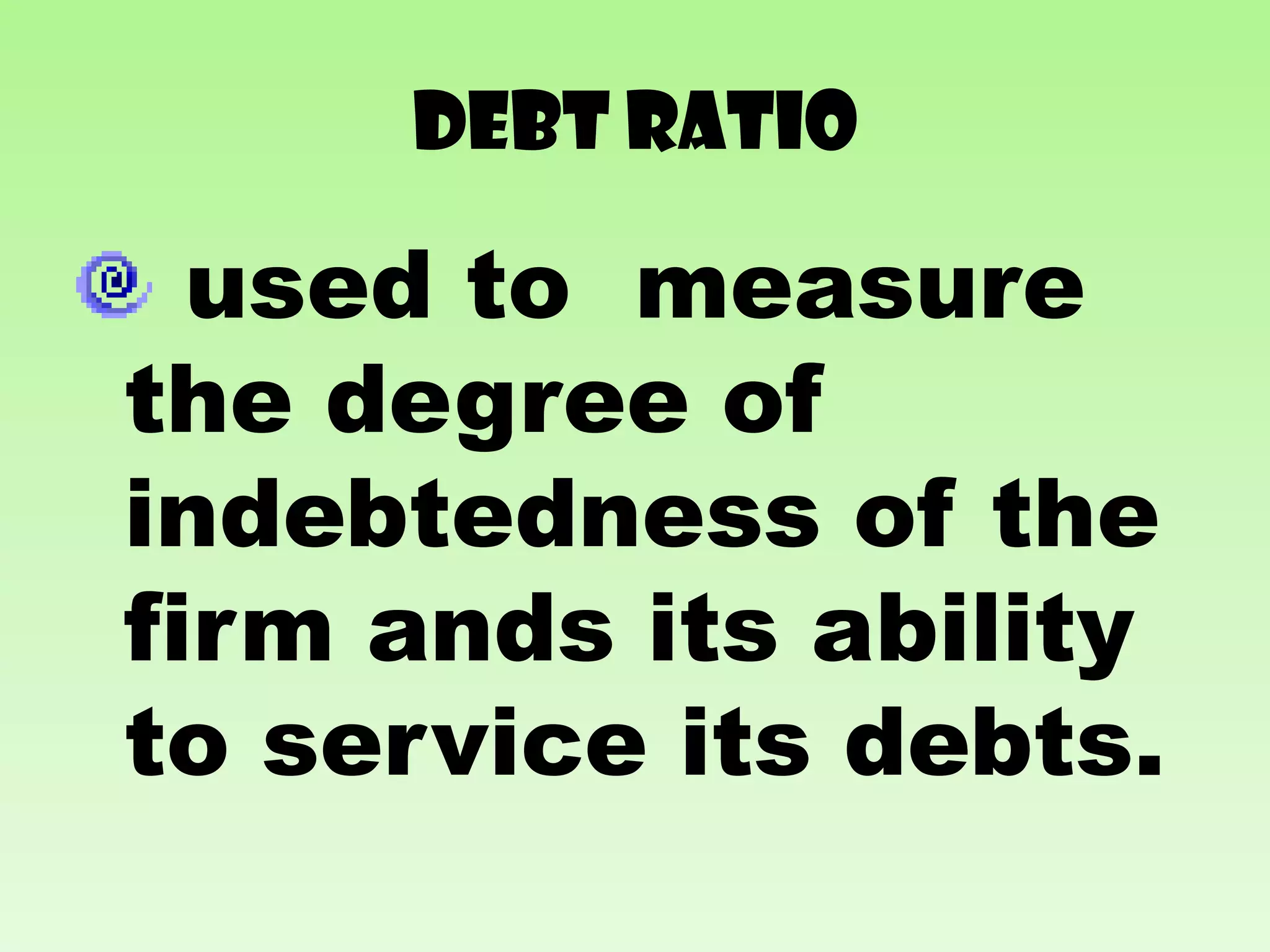 DEBT RATIO

  used to measure
the degree of
indebtedness of the
firm ands its ability
to service its debts.
 