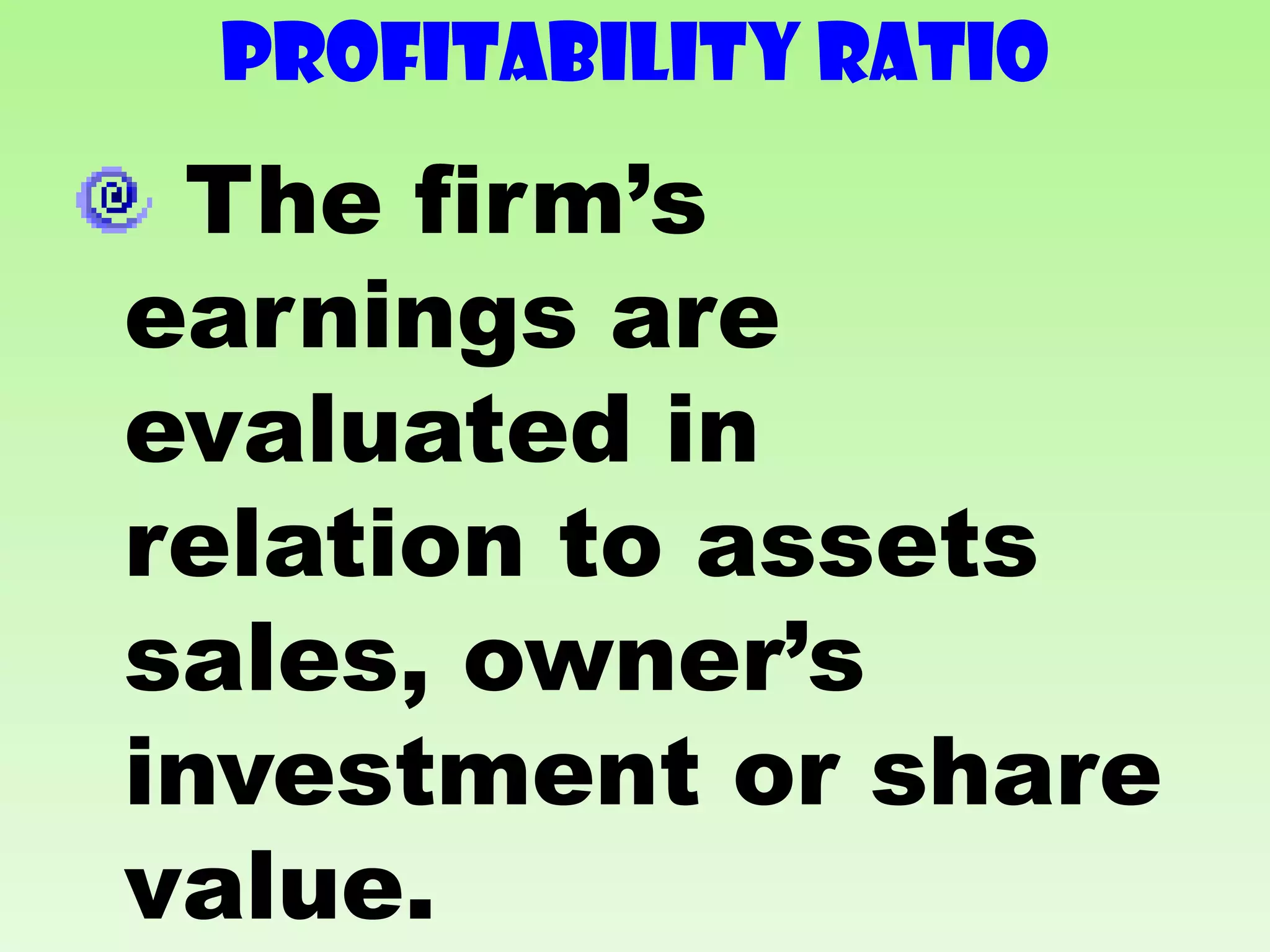 PROFITABILITY RATIO
 The firm’s
earnings are
evaluated in
relation to assets
sales, owner’s
investment or share
value.
 