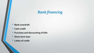 Bank financing
• Bank overdraft
• Cash credit
• Purchase and discounting of bills
• Short term loan
• Letter of credit
 