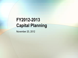 FY2012-2013
Capital Planning
November 20, 2012
 