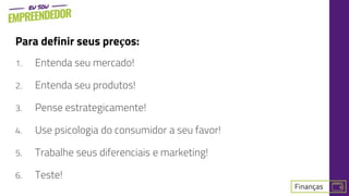 1. Entenda seu mercado!
2. Entenda seu produtos!
3. Pense estrategicamente!
4. Use psicologia do consumidor a seu favor!
5. Trabalhe seus diferenciais e marketing!
6. Teste!
Para definir seus preços:
 