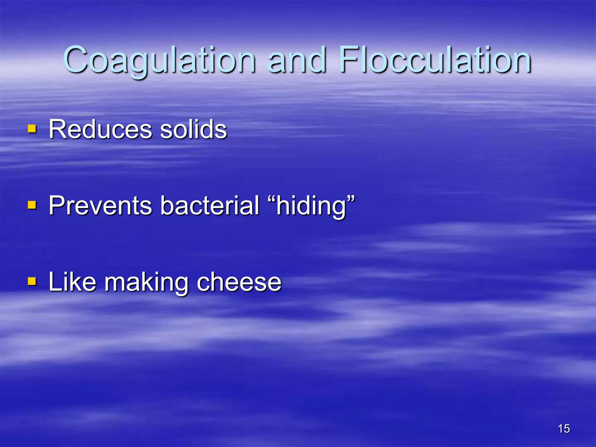15
Coagulation and Flocculation
 Reduces solids
 Prevents bacterial “hiding”
 Like making cheese
 