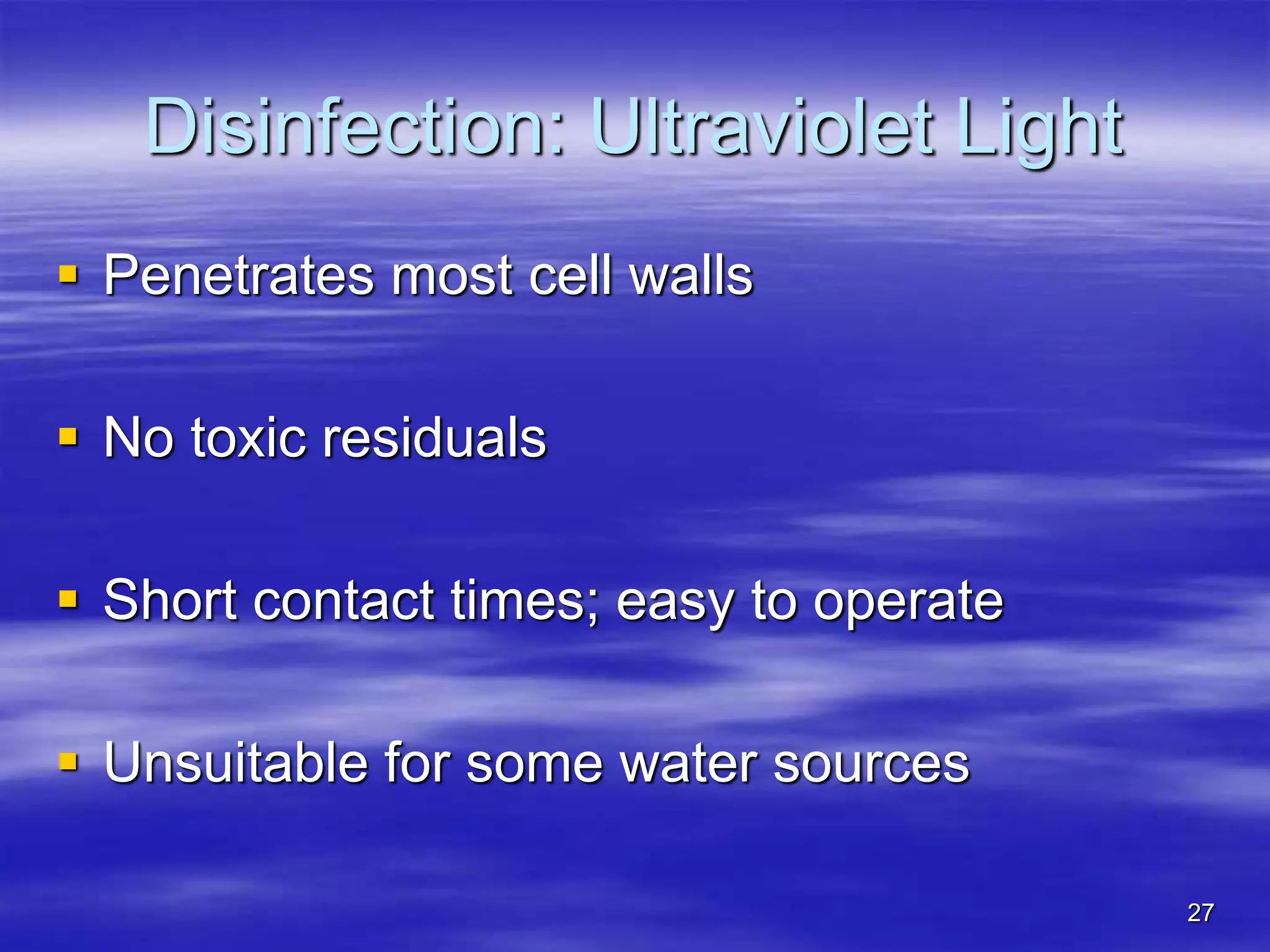 27
Disinfection: Ultraviolet Light
 Penetrates most cell walls
 No toxic residuals
 Short contact times; easy to operate
 Unsuitable for some water sources
 