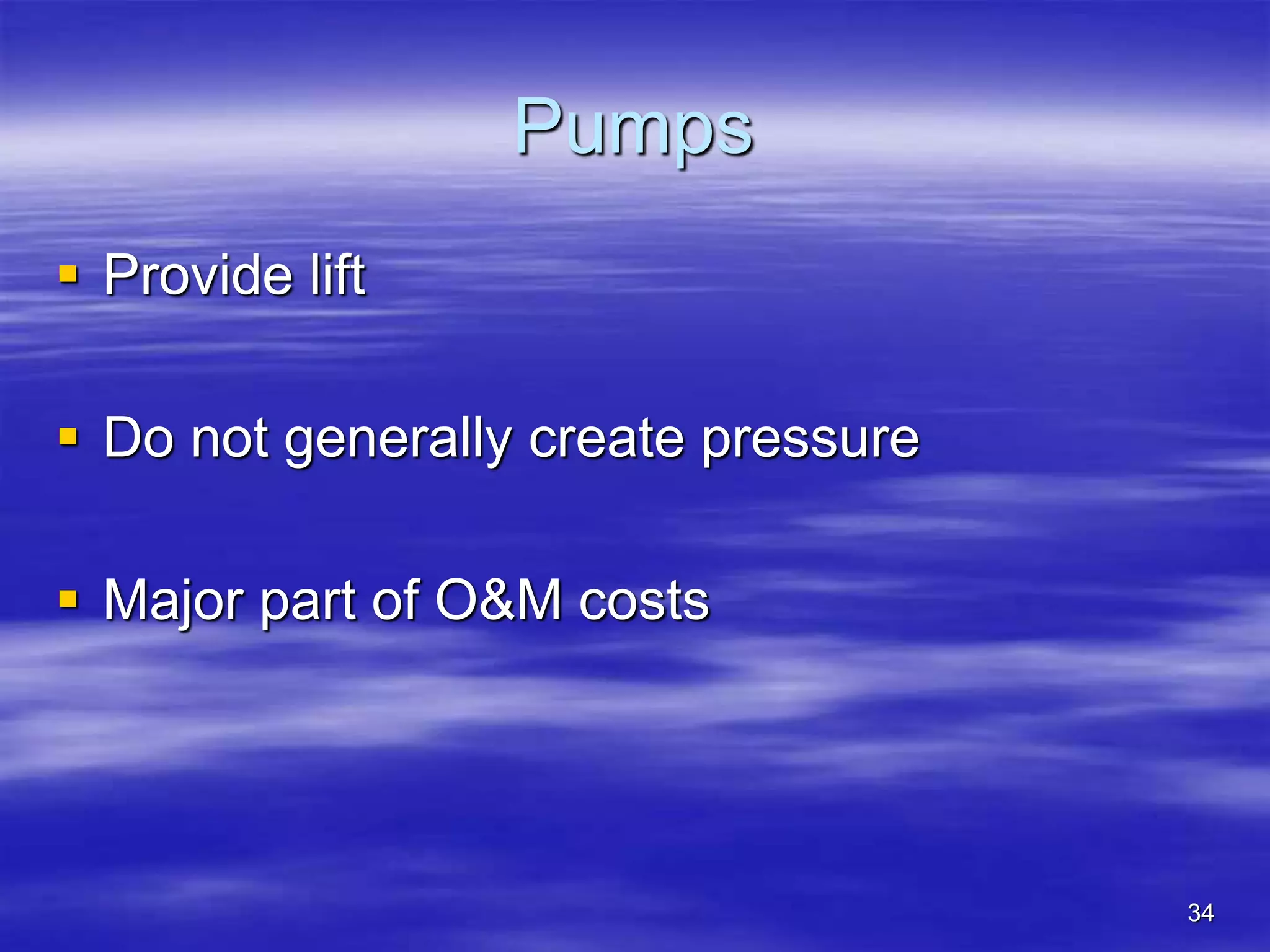 34
Pumps
 Provide lift
 Do not generally create pressure
 Major part of O&M costs
 