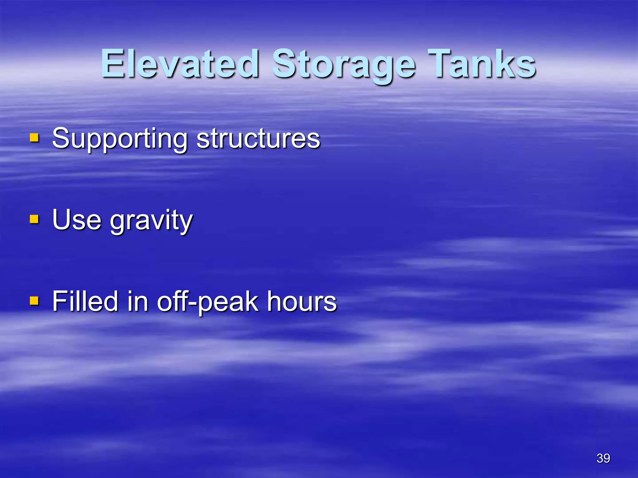 39
Elevated Storage Tanks
 Supporting structures
 Use gravity
 Filled in off-peak hours
 