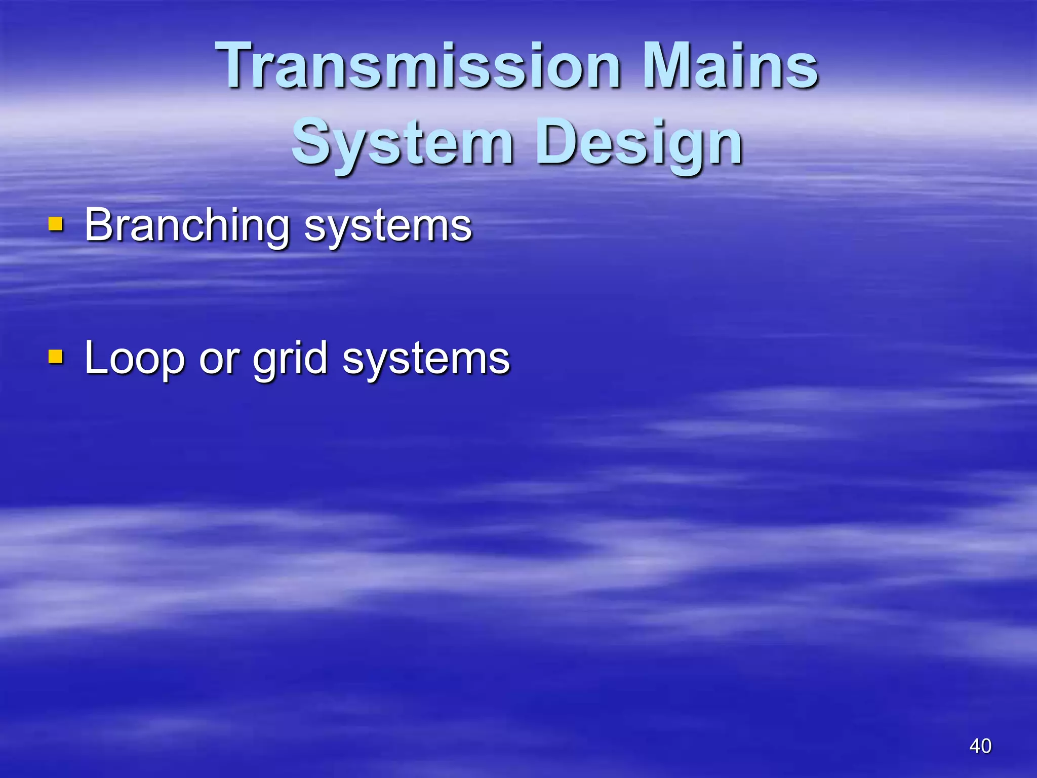 40
Transmission Mains
System Design
 Branching systems
 Loop or grid systems
 