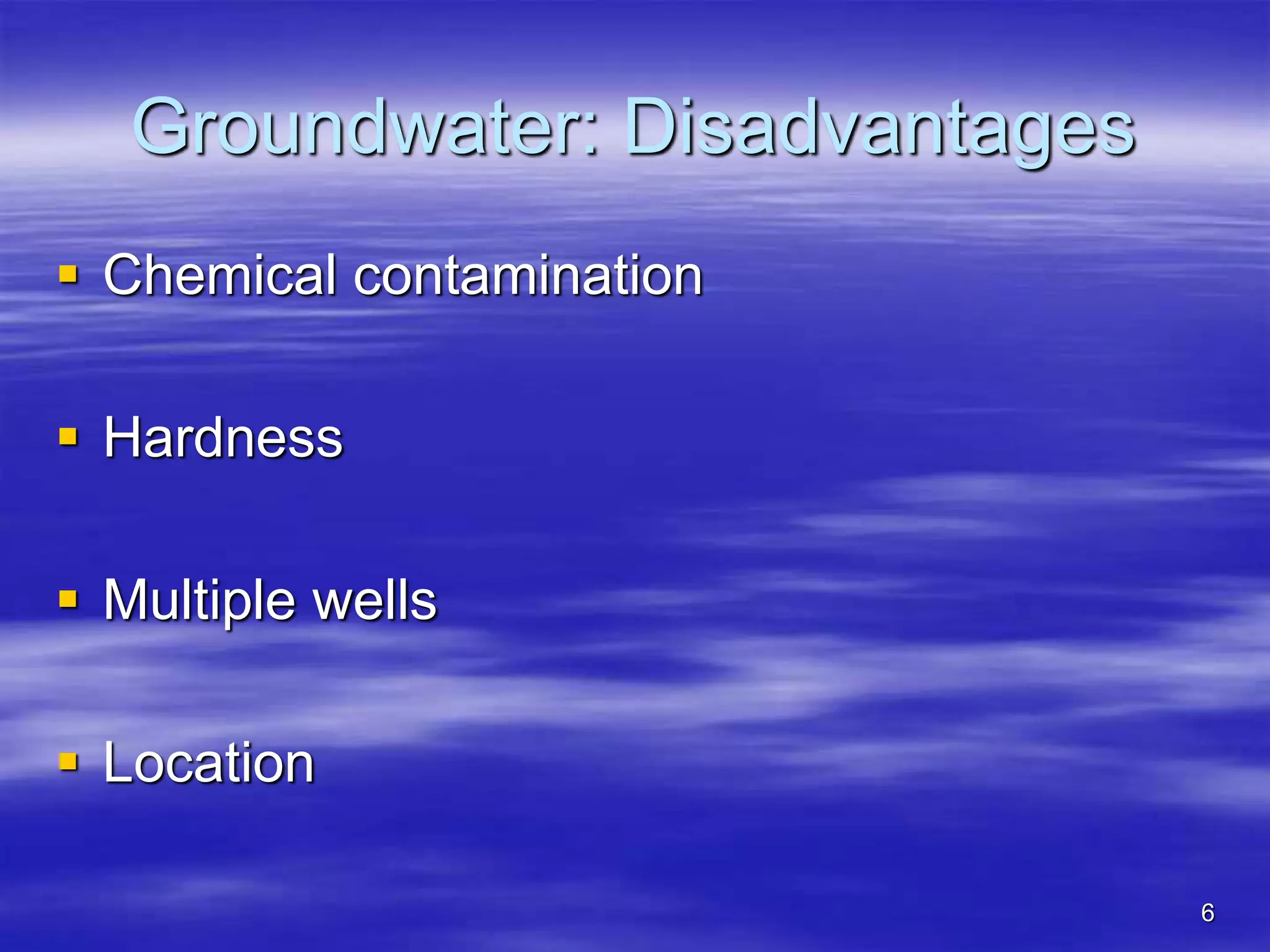 6
Groundwater: Disadvantages
 Chemical contamination
 Hardness
 Multiple wells
 Location
 